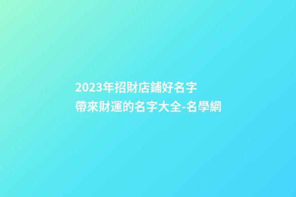 2023年招財店鋪好名字 帶來財運的名字大全-名學網-第1張-店鋪起名-玄機派
